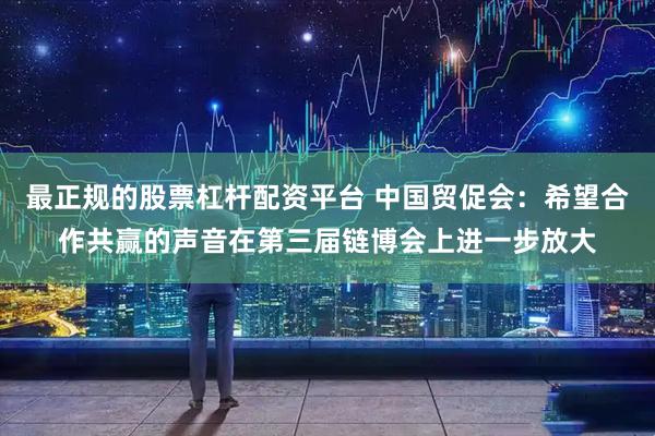 最正规的股票杠杆配资平台 中国贸促会：希望合作共赢的声音在第三届链博会上进一步放大
