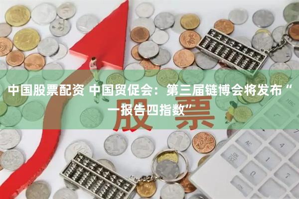 中国股票配资 中国贸促会：第三届链博会将发布“一报告四指数”