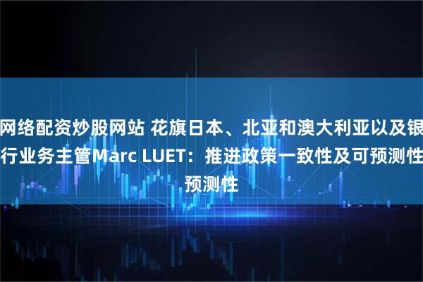 网络配资炒股网站 花旗日本、北亚和澳大利亚以及银行业务主管Marc LUET：推进政策一致性及可预测性