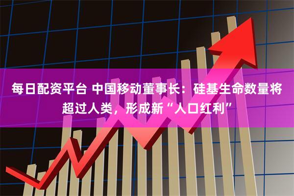 每日配资平台 中国移动董事长：硅基生命数量将超过人类，形成新“人口红利”