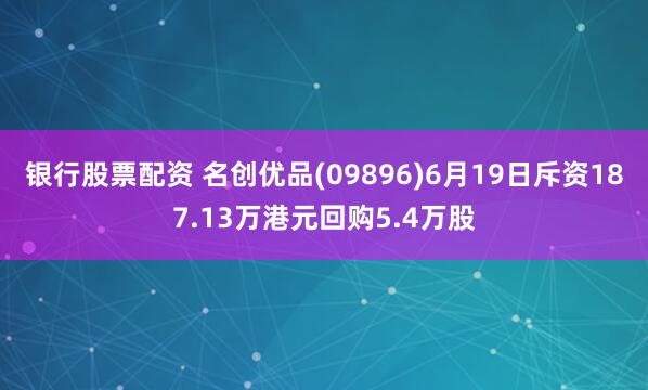银行股票配资 名创优品(09896)6月19日斥资187.13万港元回购5.4万股