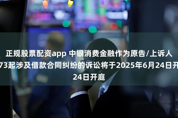 正规股票配资app 中银消费金融作为原告/上诉人的73起涉及借款合同纠纷的诉讼将于2025年6月24日开庭