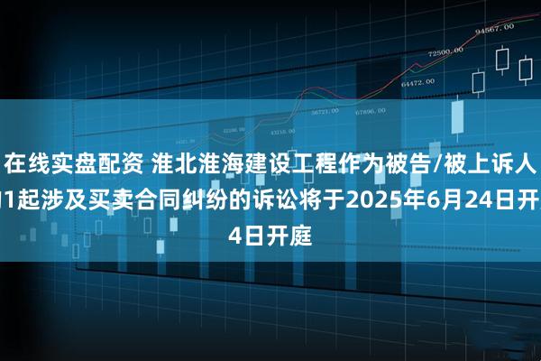在线实盘配资 淮北淮海建设工程作为被告/被上诉人的1起涉及买卖合同纠纷的诉讼将于2025年6月24日开庭
