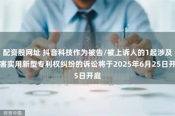 配资股网址 抖音科技作为被告/被上诉人的1起涉及侵害实用新型专利权纠纷的诉讼将于2025年6月25日开庭