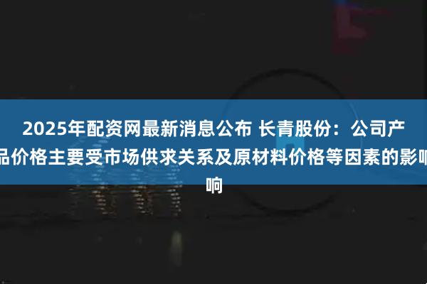 2025年配资网最新消息公布 长青股份：公司产品价格主要受市场供求关系及原材料价格等因素的影响