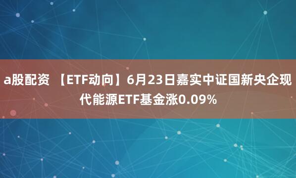 a股配资 【ETF动向】6月23日嘉实中证国新央企现代能源ETF基金涨0.09%