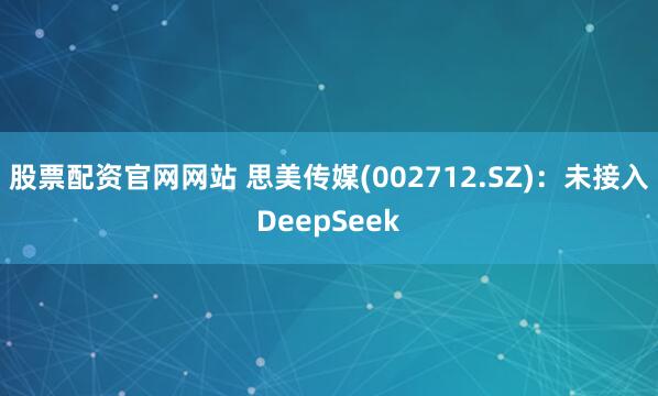 股票配资官网网站 思美传媒(002712.SZ)：未接入DeepSeek