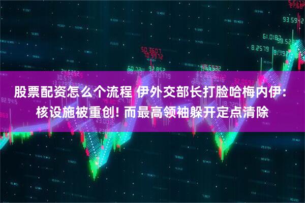 股票配资怎么个流程 伊外交部长打脸哈梅内伊: 核设施被重创! 而最高领袖躲开定点清除