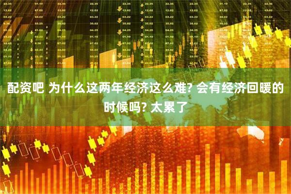 配资吧 为什么这两年经济这么难? 会有经济回暖的时候吗? 太累了