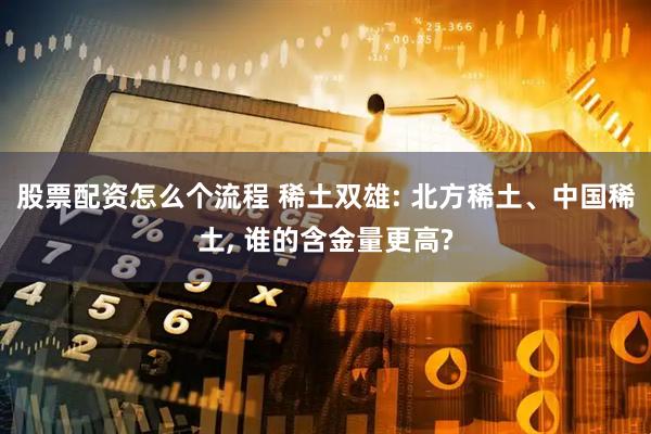 股票配资怎么个流程 稀土双雄: 北方稀土、中国稀土, 谁的含金量更高?