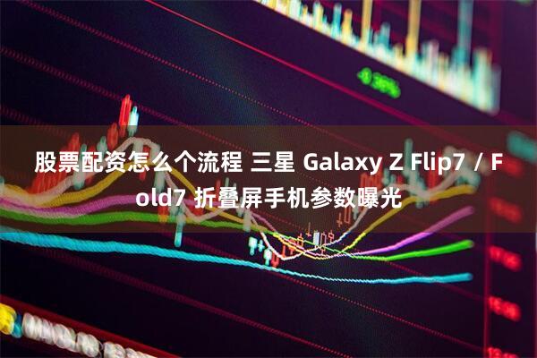 股票配资怎么个流程 三星 Galaxy Z Flip7 / Fold7 折叠屏手机参数曝光
