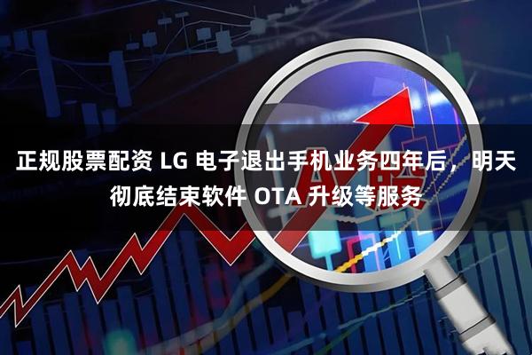 正规股票配资 LG 电子退出手机业务四年后，明天彻底结束软件 OTA 升级等服务