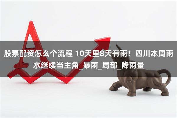 股票配资怎么个流程 10天里8天有雨！四川本周雨水继续当主角_暴雨_局部_降雨量