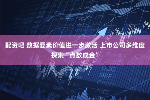 配资吧 数据要素价值进一步激活 上市公司多维度探索“点数成金”
