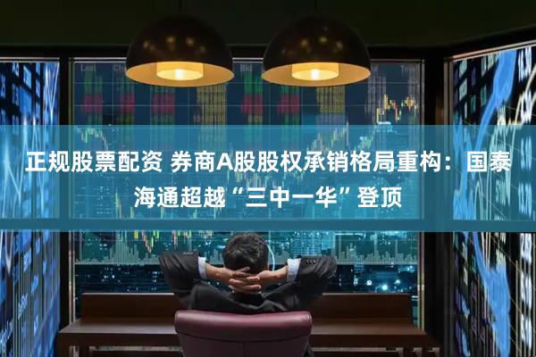 正规股票配资 券商A股股权承销格局重构：国泰海通超越“三中一华”登顶