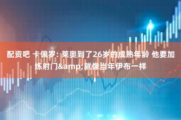 配资吧 卡佩罗: 莱奥到了26岁的成熟年龄 他要加练射门&就像当年伊布一样