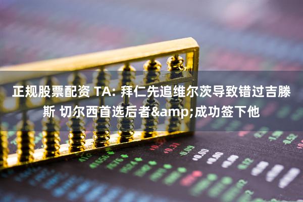 正规股票配资 TA: 拜仁先追维尔茨导致错过吉滕斯 切尔西首选后者&成功签下他