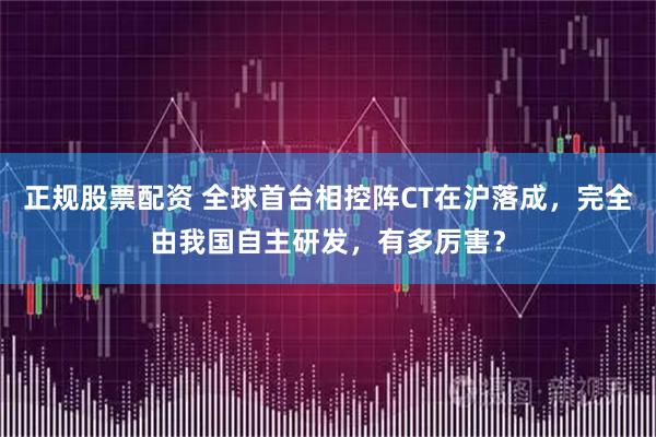 正规股票配资 全球首台相控阵CT在沪落成，完全由我国自主研发，有多厉害？