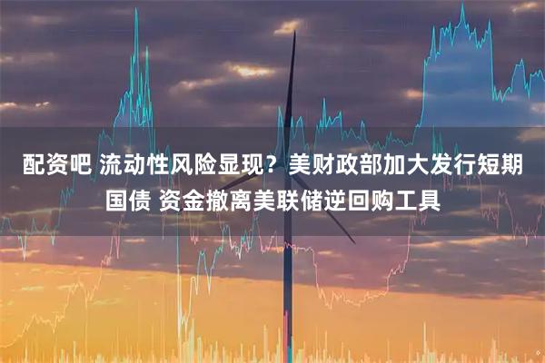 配资吧 流动性风险显现？美财政部加大发行短期国债 资金撤离美联储逆回购工具