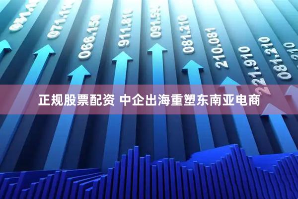 正规股票配资 中企出海重塑东南亚电商