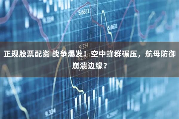 正规股票配资 战争爆发！空中蜂群碾压，航母防御崩溃边缘？