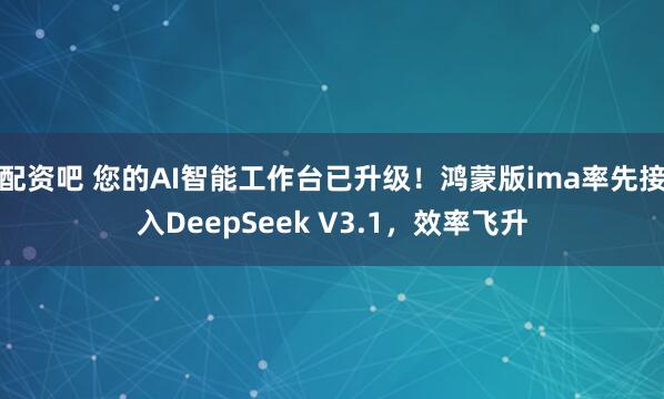 配资吧 您的AI智能工作台已升级！鸿蒙版ima率先接入DeepSeek V3.1，效率飞升
