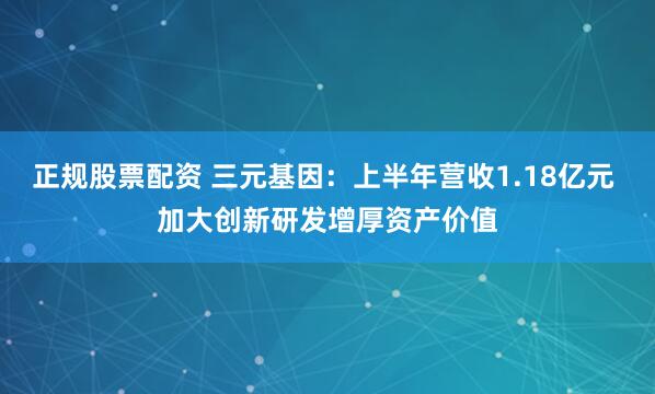 正规股票配资 三元基因：上半年营收1.18亿元 加大创新研发增厚资产价值
