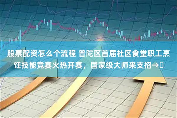 股票配资怎么个流程 普陀区首届社区食堂职工烹饪技能竞赛火热开赛，国家级大师来支招→​
