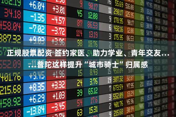 正规股票配资 签约家医、助力学业、青年交友……普陀这样提升“城市骑士”归属感