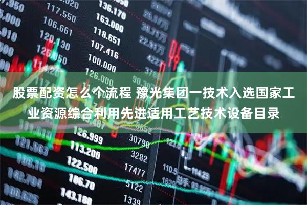 股票配资怎么个流程 豫光集团一技术入选国家工业资源综合利用先进适用工艺技术设备目录