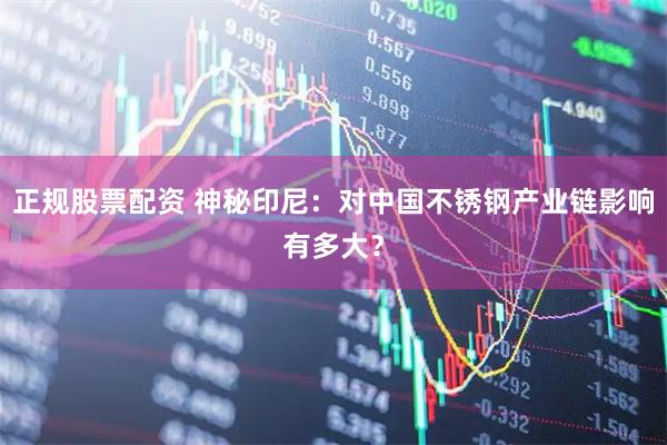 正规股票配资 神秘印尼：对中国不锈钢产业链影响有多大？