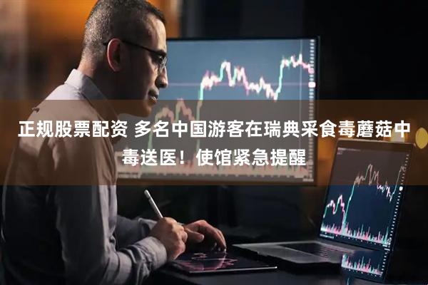 正规股票配资 多名中国游客在瑞典采食毒蘑菇中毒送医！使馆紧急提醒