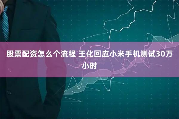 股票配资怎么个流程 王化回应小米手机测试30万小时
