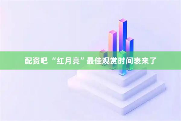 配资吧 “红月亮”最佳观赏时间表来了