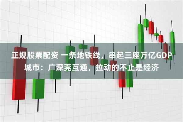 正规股票配资 一条地铁线，串起三座万亿GDP城市：广深莞互通，拉动的不止是经济