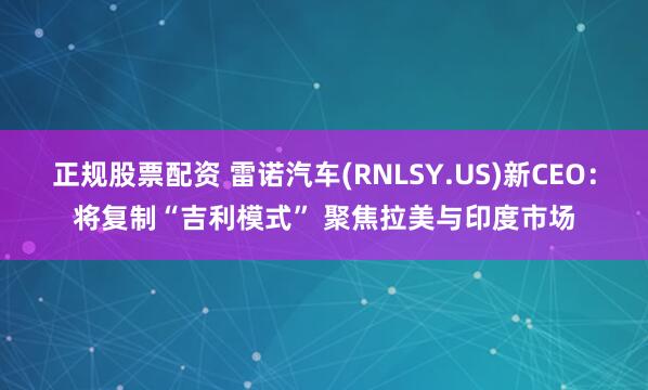 正规股票配资 雷诺汽车(RNLSY.US)新CEO：将复制“吉利模式” 聚焦拉美与印度市场