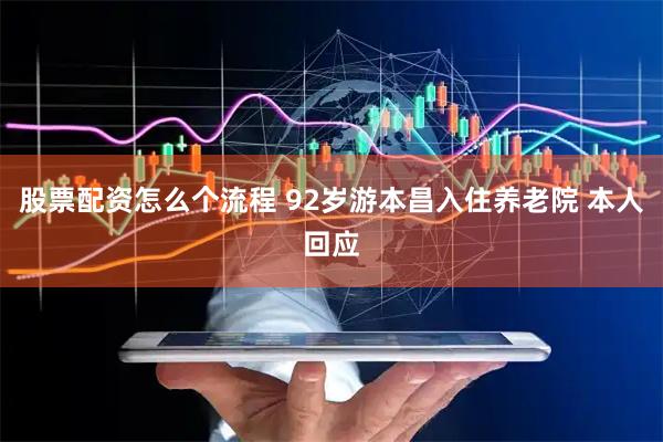 股票配资怎么个流程 92岁游本昌入住养老院 本人回应