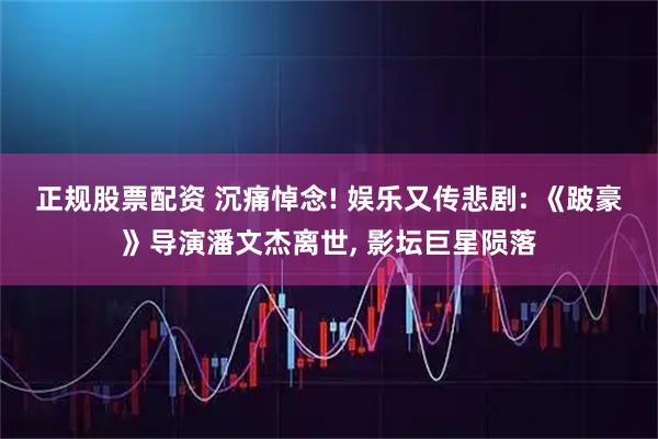 正规股票配资 沉痛悼念! 娱乐又传悲剧: 《跛豪》导演潘文杰离世, 影坛巨星陨落