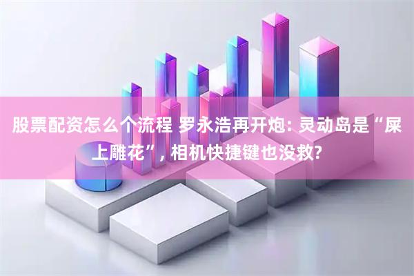 股票配资怎么个流程 罗永浩再开炮: 灵动岛是“屎上雕花”, 相机快捷键也没救?