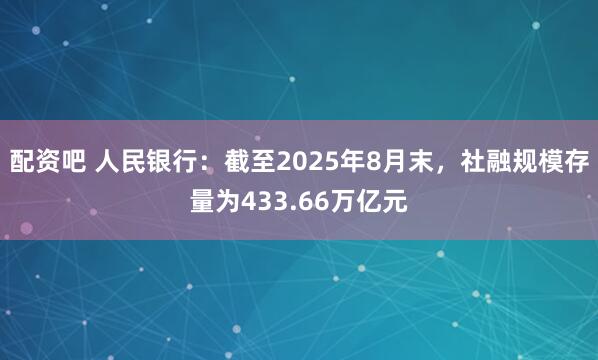 配资吧 人民银行：截至2025年8月末，社融规模存量为433.66万亿元