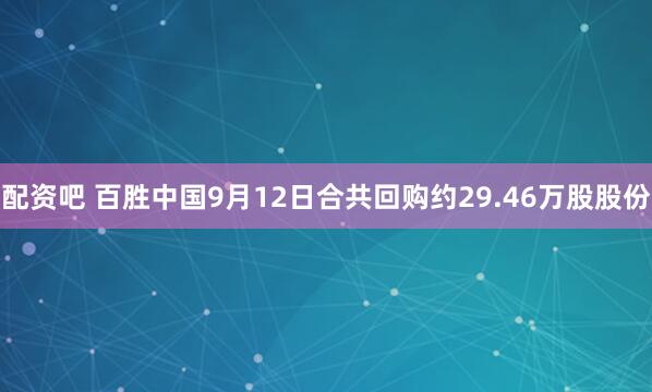 配资吧 百胜中国9月12日合共回购约29.46万股股份