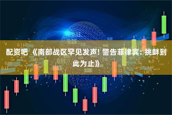 配资吧 《南部战区罕见发声! 警告菲律宾: 挑衅到此为止》
