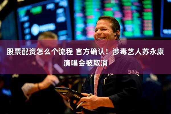 股票配资怎么个流程 官方确认！涉毒艺人苏永康演唱会被取消