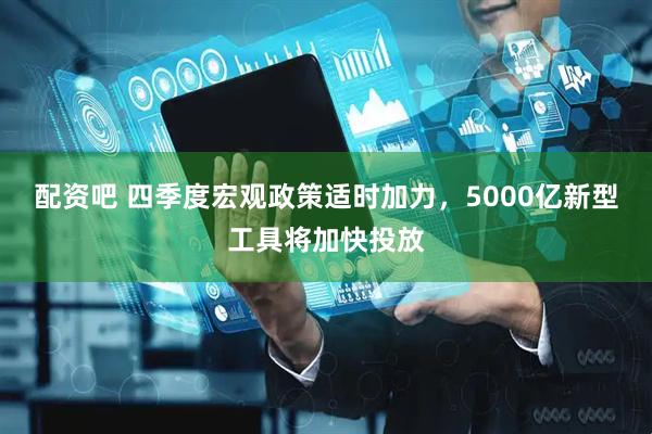 配资吧 四季度宏观政策适时加力，5000亿新型工具将加快投放