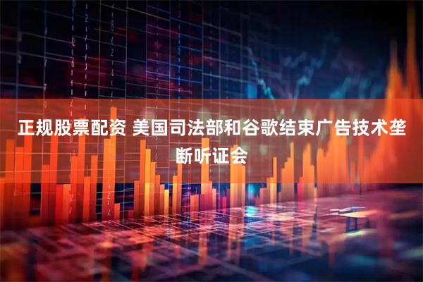 正规股票配资 美国司法部和谷歌结束广告技术垄断听证会
