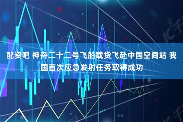 配资吧 神舟二十二号飞船载货飞赴中国空间站 我国首次应急发射任务取得成功