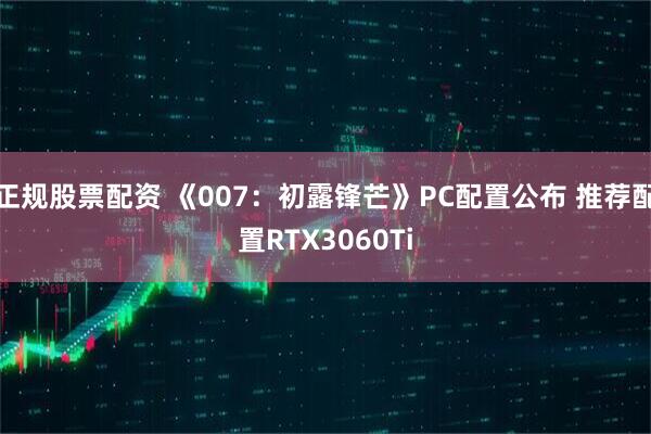 正规股票配资 《007：初露锋芒》PC配置公布 推荐配置RTX3060Ti