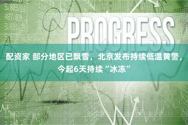 配资家 部分地区已飘雪，北京发布持续低温黄警，今起6天持续“冰冻”